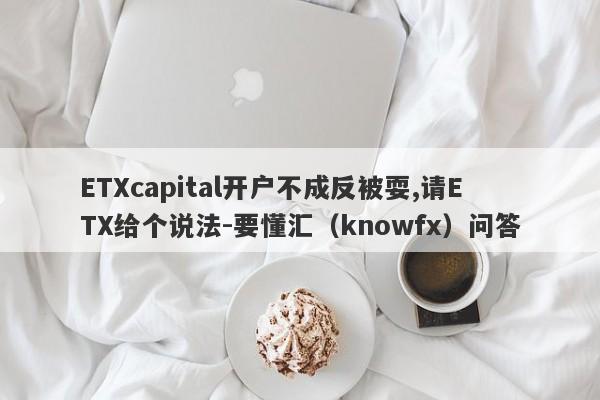 ETXcapital开户不成反被耍,请ETX给个说法-要懂汇（knowfx）问答