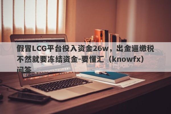 假冒LCG平台投入资金26w，出金逼缴税不然就要冻结资金-要懂汇（knowfx）问答