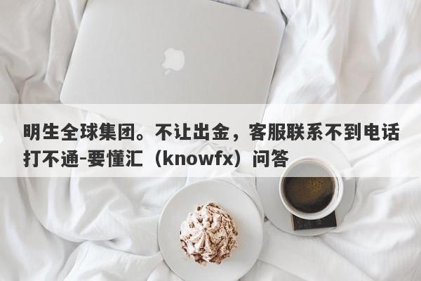 明生全球集团。不让出金，客服联系不到电话打不通-要懂汇（knowfx）问答