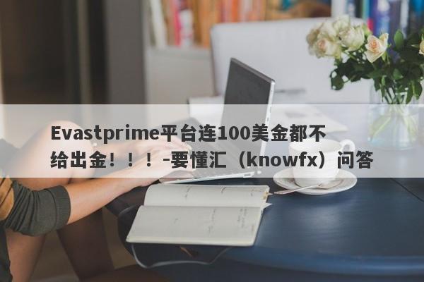 Evastprime平台连100美金都不给出金！！！-要懂汇（knowfx）问答