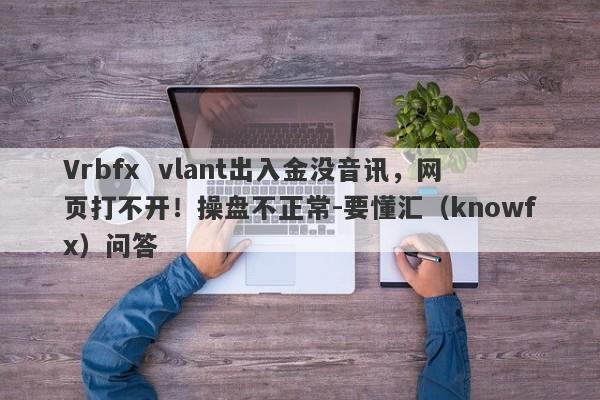 Vrbfx  vlant出入金没音讯，网页打不开！操盘不正常-要懂汇（knowfx）问答