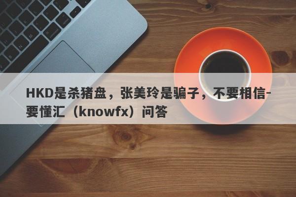 HKD是杀猪盘，张美玲是骗子，不要相信-要懂汇（knowfx）问答