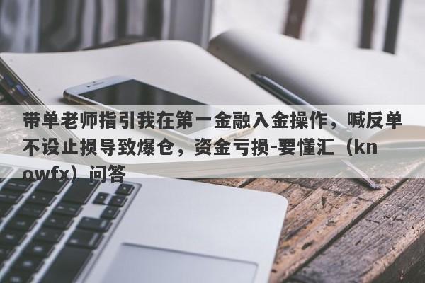 带单老师指引我在第一金融入金操作，喊反单不设止损导致爆仓，资金亏损-要懂汇（knowfx）问答