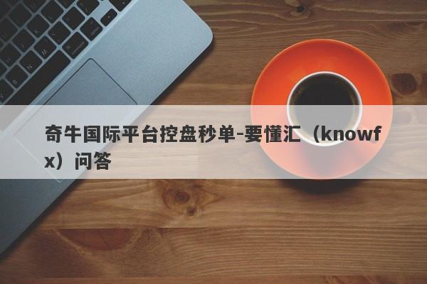 奇牛国际平台控盘秒单-要懂汇（knowfx）问答