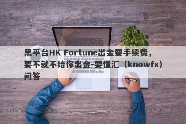 黑平台HK Fortune出金要手续费，要不就不给你出金-要懂汇（knowfx）问答