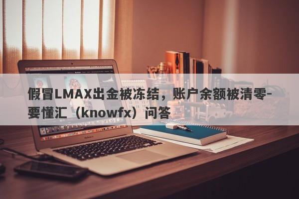 假冒LMAX出金被冻结，账户余额被清零-要懂汇（knowfx）问答