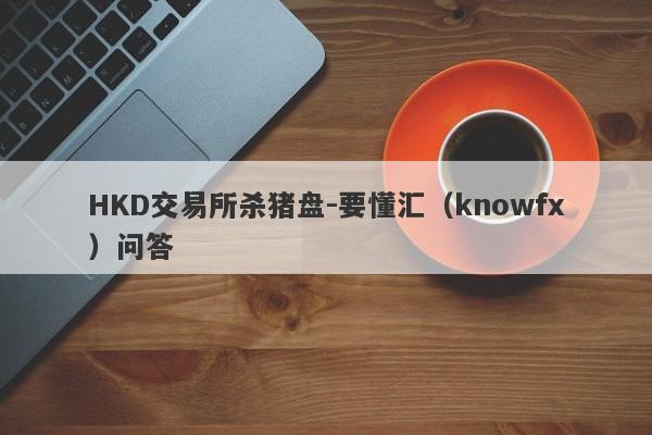 HKD交易所杀猪盘-要懂汇（knowfx）问答