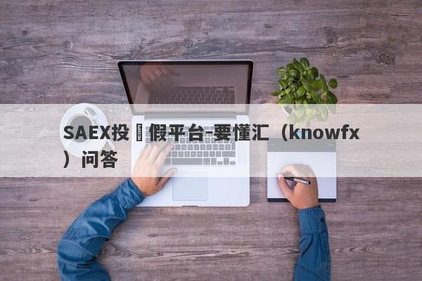 SAEX投資假平台-要懂汇（knowfx）问答