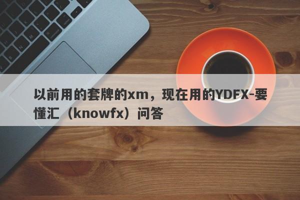 以前用的套牌的xm，现在用的YDFX-要懂汇（knowfx）问答