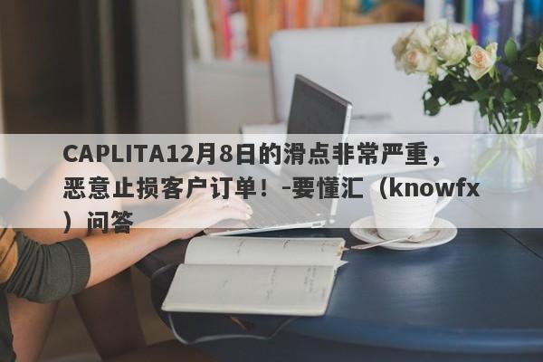 CAPLITA12月8日的滑点非常严重，恶意止损客户订单！-要懂汇（knowfx）问答