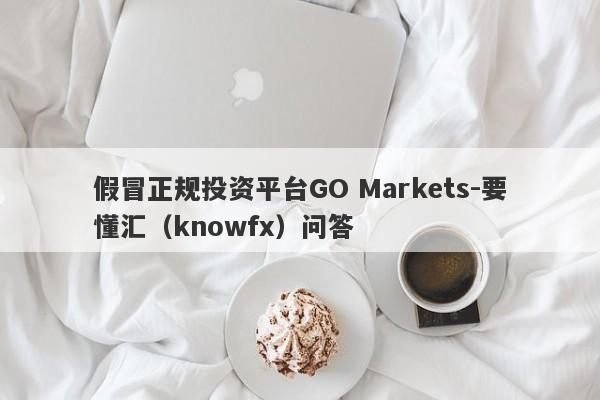 假冒正规投资平台GO Markets-要懂汇（knowfx）问答