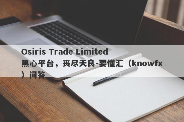 Osiris Trade Limited黑心平台，丧尽天良-要懂汇（knowfx）问答