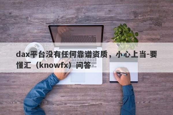 dax平台没有任何靠谱资质，小心上当-要懂汇（knowfx）问答