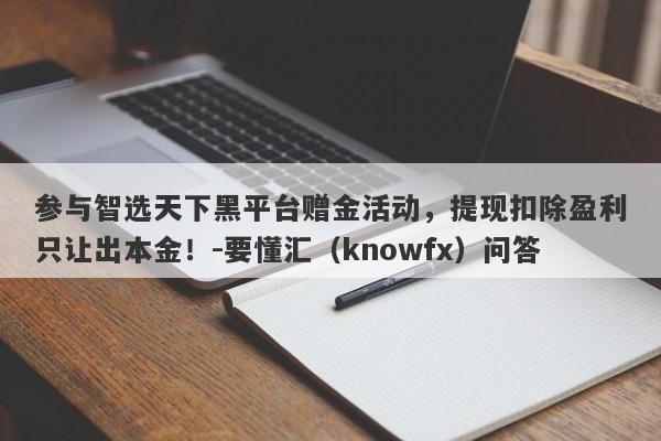 参与智选天下黑平台赠金活动，提现扣除盈利只让出本金！-要懂汇（knowfx）问答