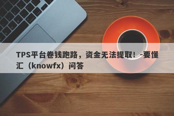 TPS平台卷钱跑路，资金无法提取！-要懂汇（knowfx）问答