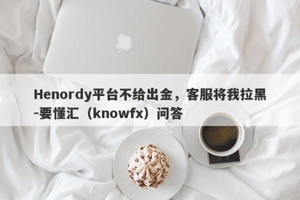 Henordy平台不给出金，客服将我拉黑-要懂汇（knowfx）问答