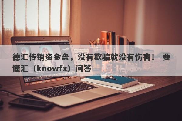 德汇传销资金盘，没有欺骗就没有伤害！-要懂汇（knowfx）问答