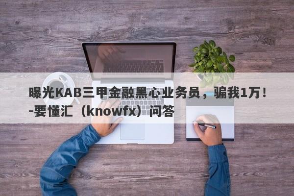 曝光KAB三甲金融黑心业务员，骗我1万！-要懂汇（knowfx）问答