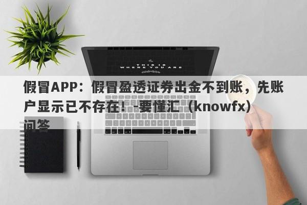 假冒APP：假冒盈透证券出金不到账，先账户显示已不存在！-要懂汇（knowfx）问答