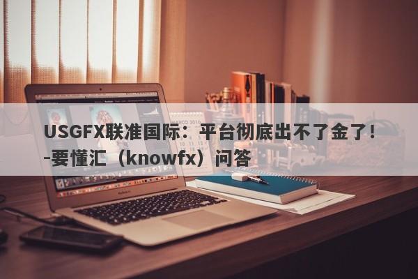 USGFX联准国际：平台彻底出不了金了！-要懂汇（knowfx）问答