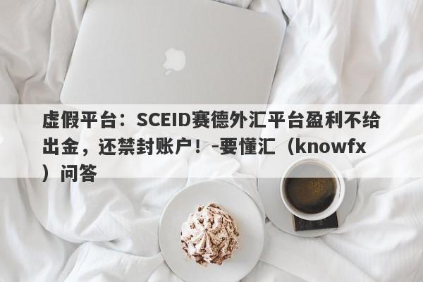 虚假平台：SCEID赛德外汇平台盈利不给出金，还禁封账户！-要懂汇（knowfx）问答