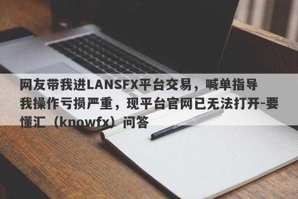 网友带我进LANSFX平台交易，喊单指导我操作亏损严重，现平台官网已无法打开-要懂汇（knowfx）问答