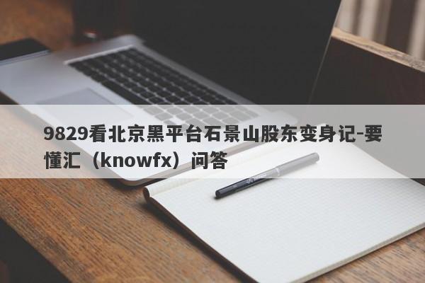 9829看北京黑平台石景山股东变身记-要懂汇（knowfx）问答