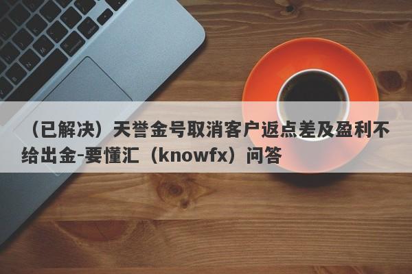 （已解决）天誉金号取消客户返点差及盈利不给出金-要懂汇（knowfx）问答