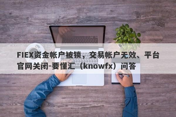 FIEX资金帐户被锁，交易帐户无效、平台官网关闭-要懂汇（knowfx）问答