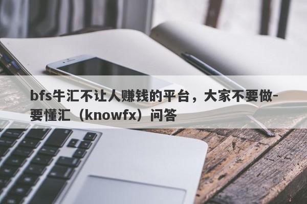 bfs牛汇不让人赚钱的平台，大家不要做-要懂汇（knowfx）问答