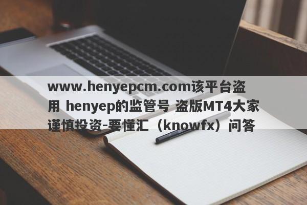 www.henyepcm.com该平台盗用 henyep的监管号 盗版MT4大家谨慎投资-要懂汇（knowfx）问答