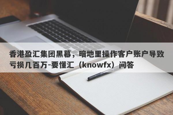 香港盈汇集团黑幕，暗地里操作客户账户导致亏损几百万-要懂汇（knowfx）问答