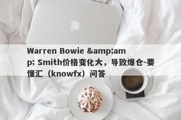 Warren Bowie &amp; Smith价格变化大，导致爆仓-要懂汇（knowfx）问答