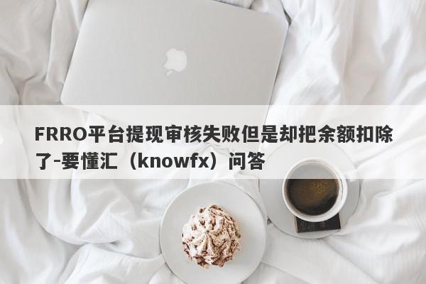 FRRO平台提现审核失败但是却把余额扣除了-要懂汇（knowfx）问答