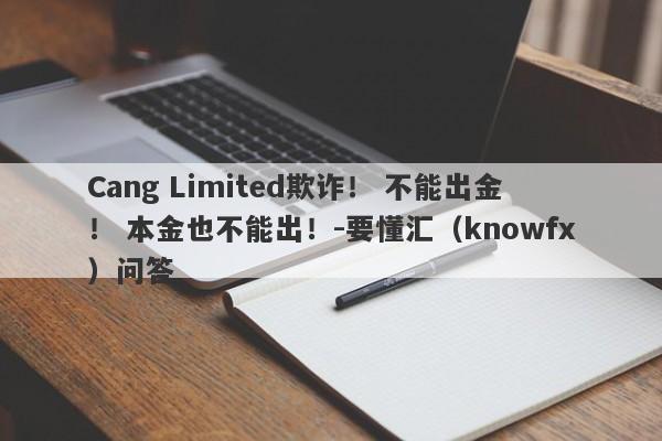 Cang Limited欺诈！ 不能出金！ 本金也不能出！-要懂汇（knowfx）问答