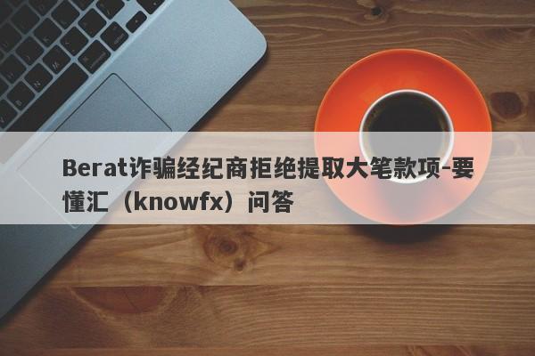 Berat诈骗经纪商拒绝提取大笔款项-要懂汇（knowfx）问答