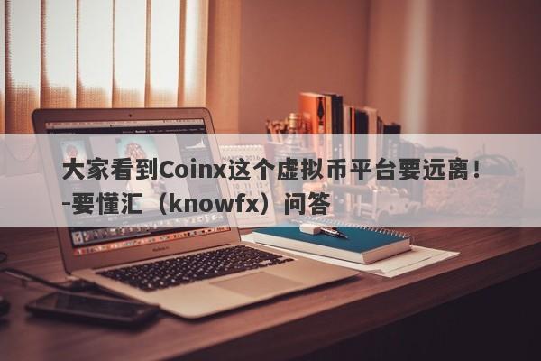 大家看到Coinx这个虚拟币平台要远离！-要懂汇（knowfx）问答