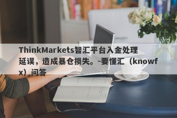 ThinkMarkets智汇平台入金处理延误，造成暴仓损失。-要懂汇（knowfx）问答