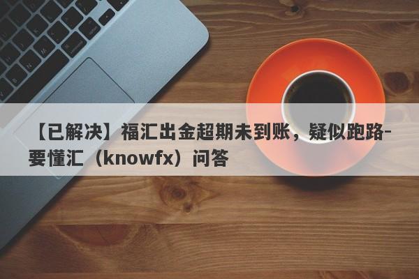 【已解决】福汇出金超期未到账，疑似跑路-要懂汇（knowfx）问答