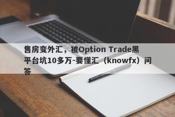 售房变外汇，被Option Trade黑平台坑10多万-要懂汇（knowfx）问答