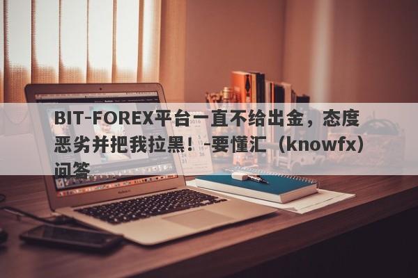 BIT-FOREX平台一直不给出金，态度恶劣并把我拉黑！-要懂汇（knowfx）问答