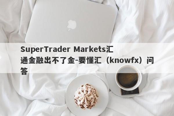 SuperTrader Markets汇通金融出不了金-要懂汇（knowfx）问答