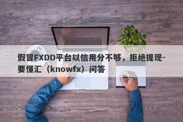 假冒FXDD平台以信用分不够，拒绝提现-要懂汇（knowfx）问答