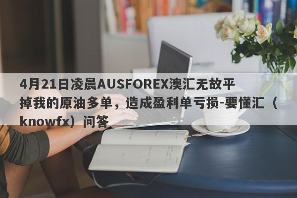 4月21日凌晨AUSFOREX澳汇无故平掉我的原油多单，造成盈利单亏损-要懂汇（knowfx）问答