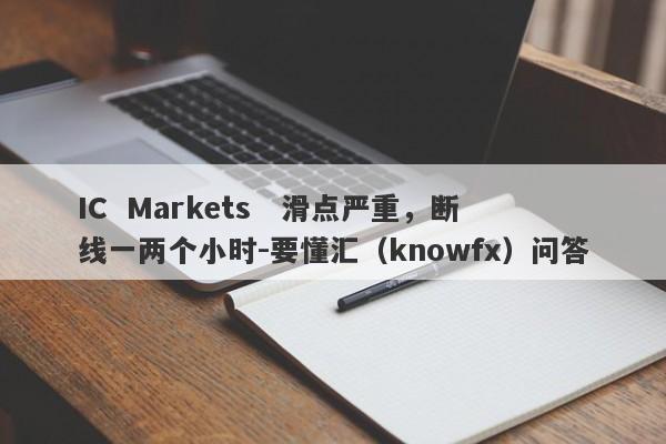 IC  Markets   滑点严重，断线一两个小时-要懂汇（knowfx）问答