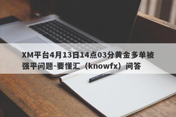 XM平台4月13日14点03分黄金多单被强平问题-要懂汇（knowfx）问答