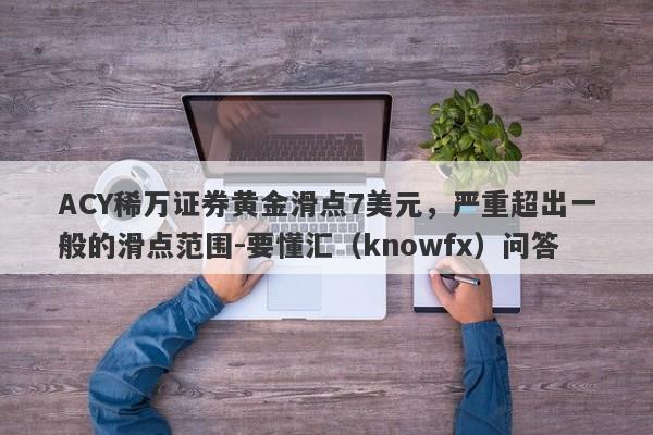 ACY稀万证券黄金滑点7美元，严重超出一般的滑点范围-要懂汇（knowfx）问答