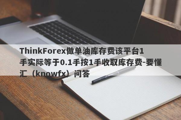 ThinkForex做单油库存费该平台1手实际等于0.1手按1手收取库存费-要懂汇（knowfx）问答