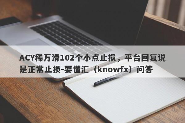 ACY稀万滑102个小点止损，平台回复说是正常止损-要懂汇（knowfx）问答