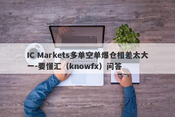 IC Markets多单空单爆仓相差太大一-要懂汇（knowfx）问答